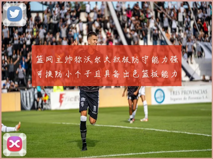 篮网主帅称沃尔夫积极防守能力强可换防小个子且具备出色篮板能力