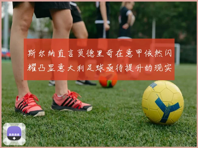 斯尔纳直言莫德里奇在意甲依然闪耀凸显意大利足球亟待提升的现实问题