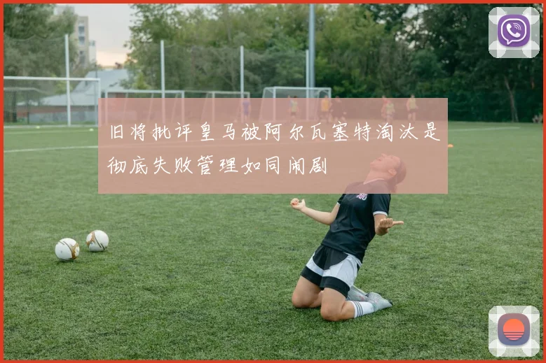 旧将批评皇马被阿尔瓦塞特淘汰是彻底失败管理如同闹剧