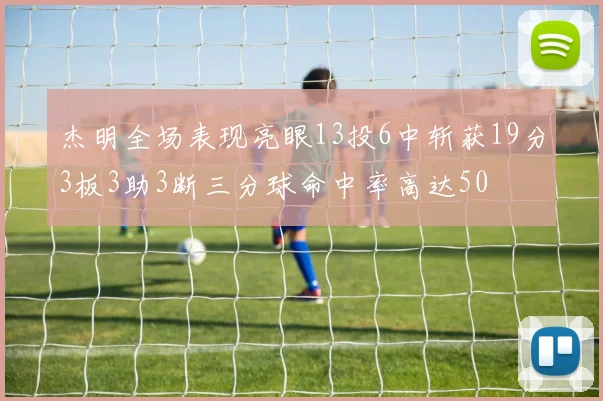 杰明全场表现亮眼13投6中斩获19分3板3助3断三分球命中率高达50