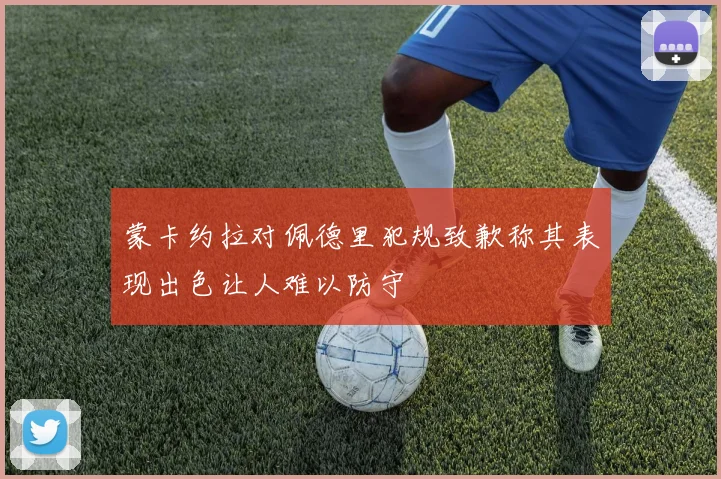蒙卡约拉对佩德里犯规致歉称其表现出色让人难以防守