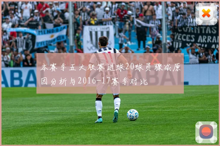 本赛季五大联赛进球20球员骤减原因分析与2016-17赛季对比