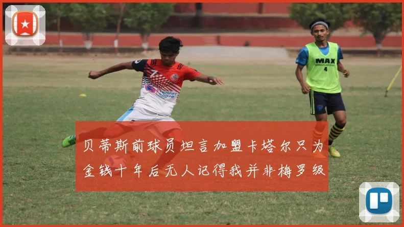 贝蒂斯前球员坦言加盟卡塔尔只为金钱十年后无人记得我并非梅罗级别