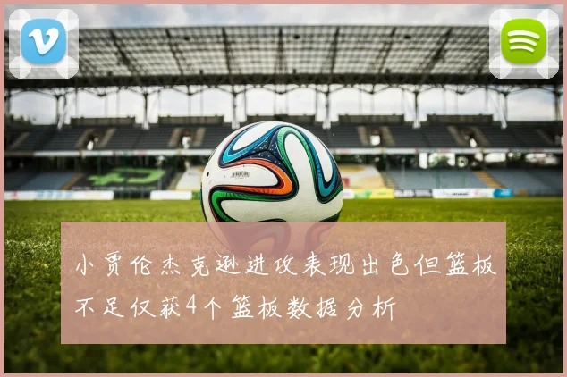 小贾伦杰克逊进攻表现出色但篮板不足仅获4个篮板数据分析