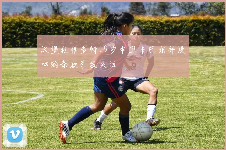 汉堡租借多特19岁中卫卡巴尔并设回购条款引发关注