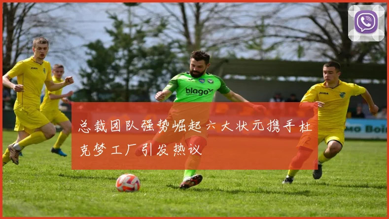 总裁团队强势崛起六大状元携手杜克梦工厂引发热议