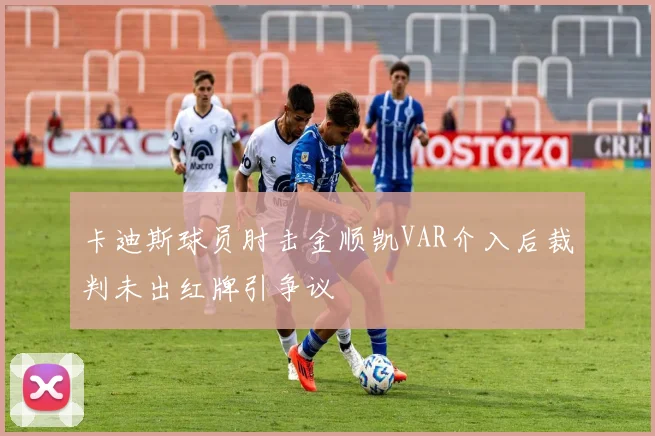 卡迪斯球员肘击金顺凯VAR介入后裁判未出红牌引争议