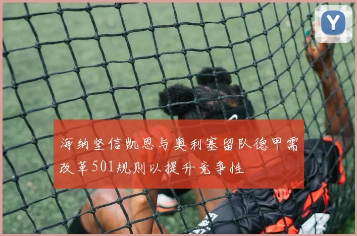 海纳坚信凯恩与奥利塞留队德甲需改革501规则以提升竞争性